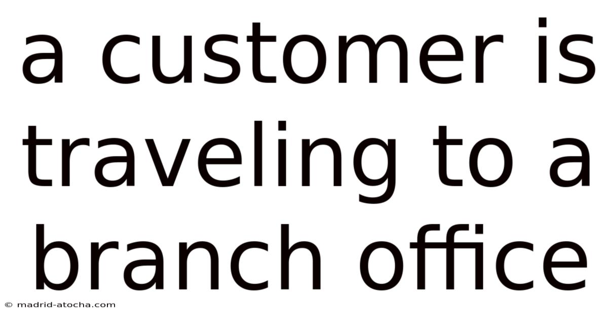 A Customer Is Traveling To A Branch Office