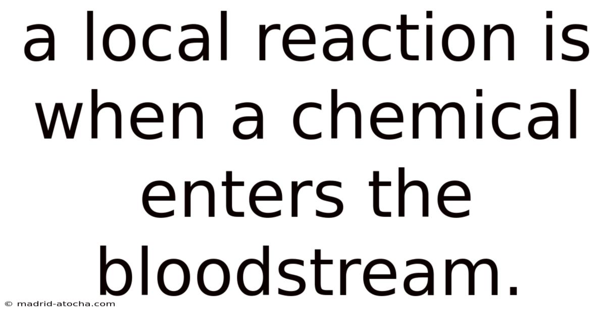 A Local Reaction Is When A Chemical Enters The Bloodstream.