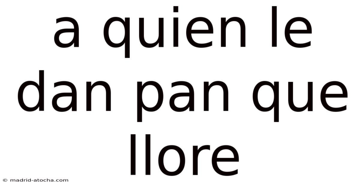 A Quien Le Dan Pan Que Llore