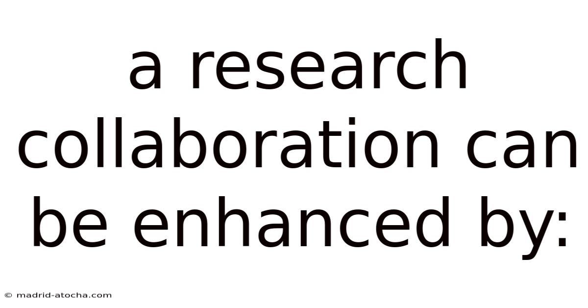 A Research Collaboration Can Be Enhanced By:
