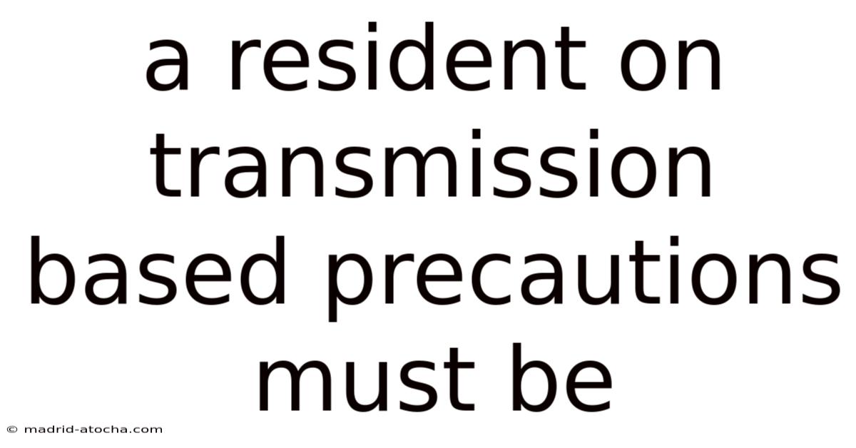 A Resident On Transmission Based Precautions Must Be