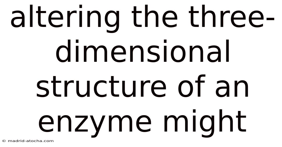 Altering The Three-dimensional Structure Of An Enzyme Might