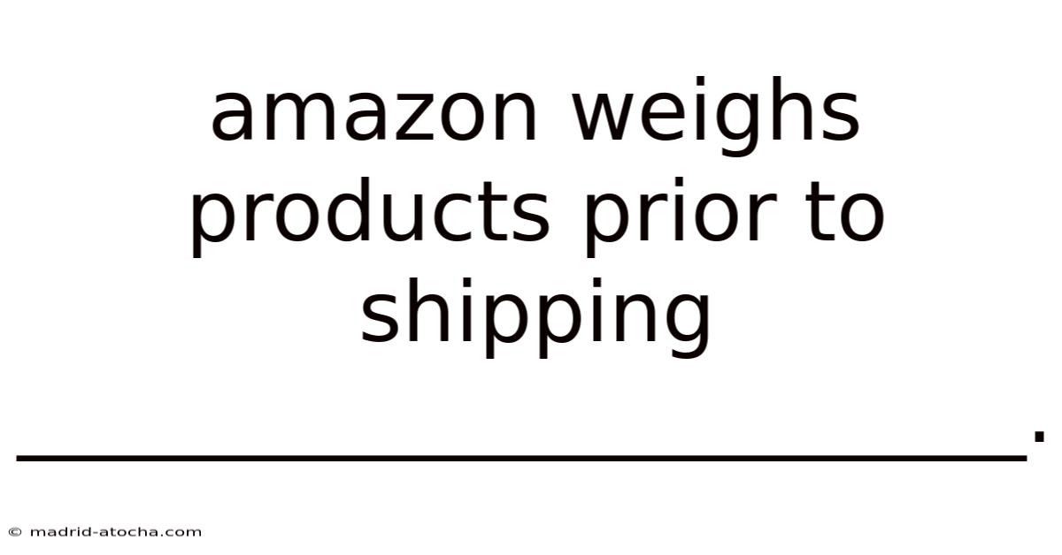 Amazon Weighs Products Prior To Shipping ________________________.