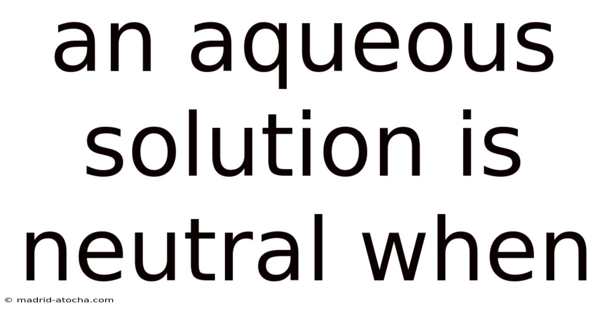 An Aqueous Solution Is Neutral When