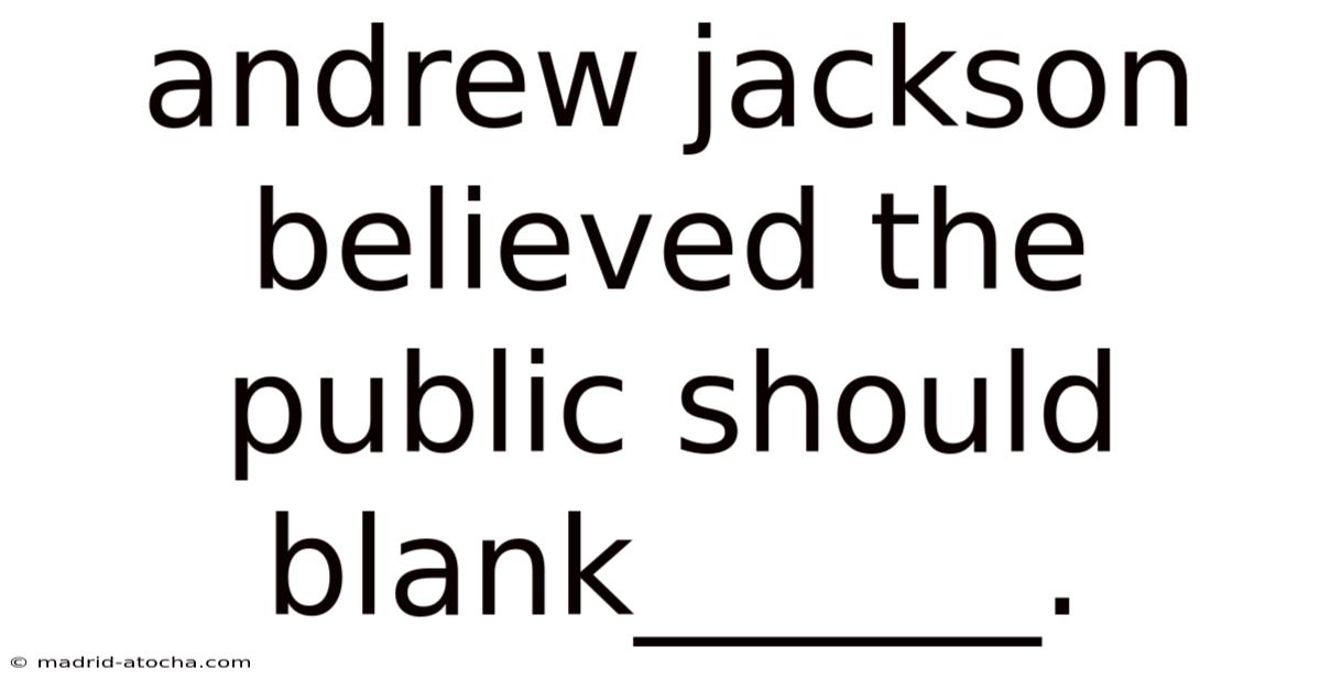 Andrew Jackson Believed The Public Should Blank______.