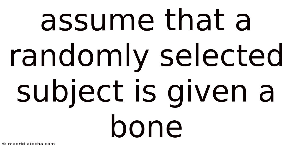 Assume That A Randomly Selected Subject Is Given A Bone