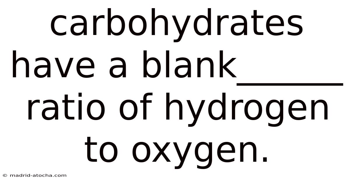 Carbohydrates Have A Blank______ Ratio Of Hydrogen To Oxygen.