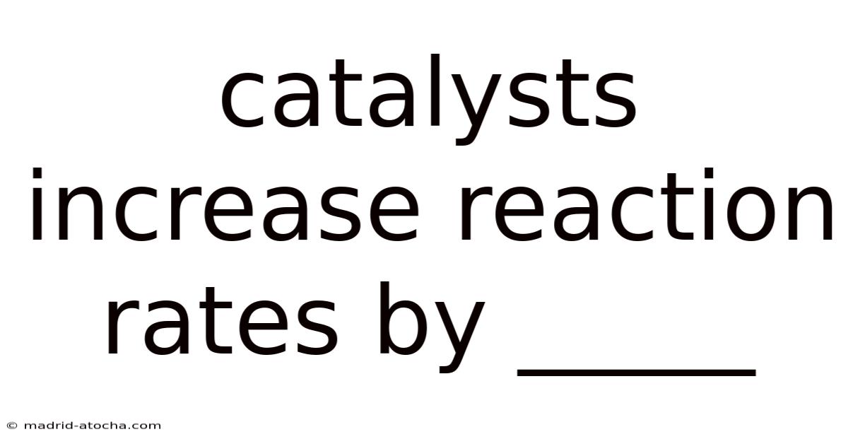 Catalysts Increase Reaction Rates By _____