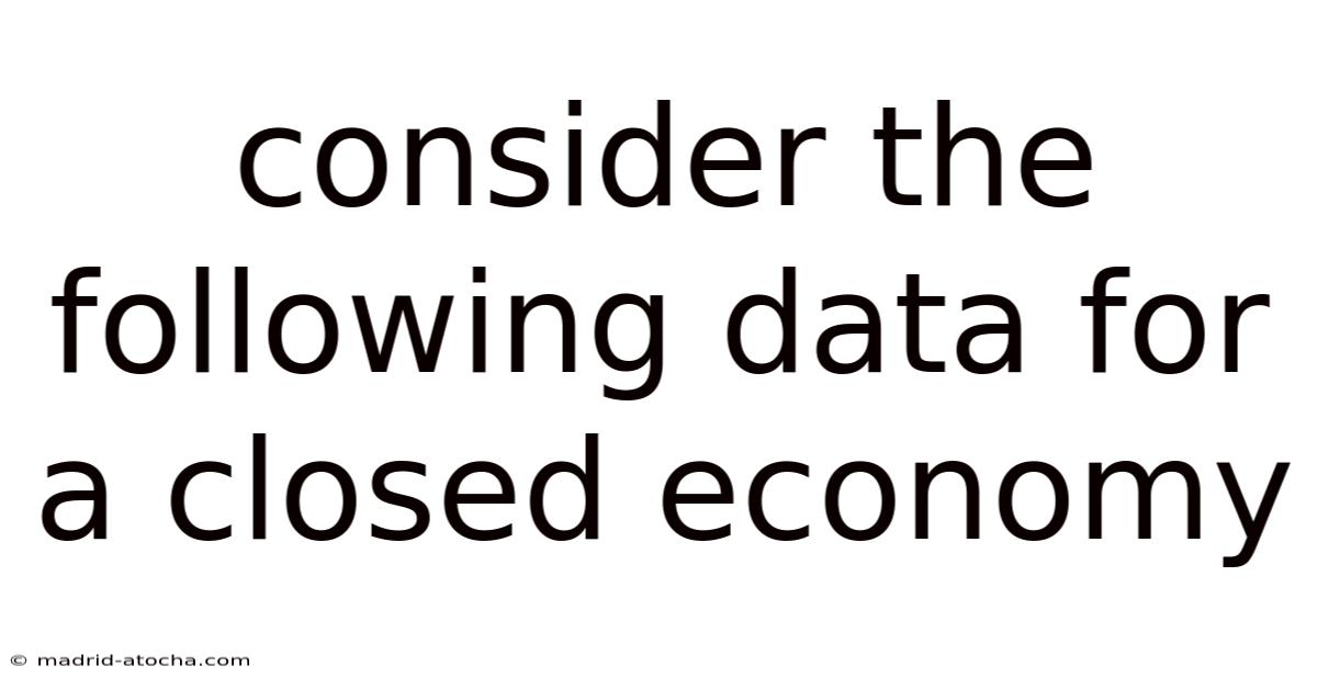 Consider The Following Data For A Closed Economy