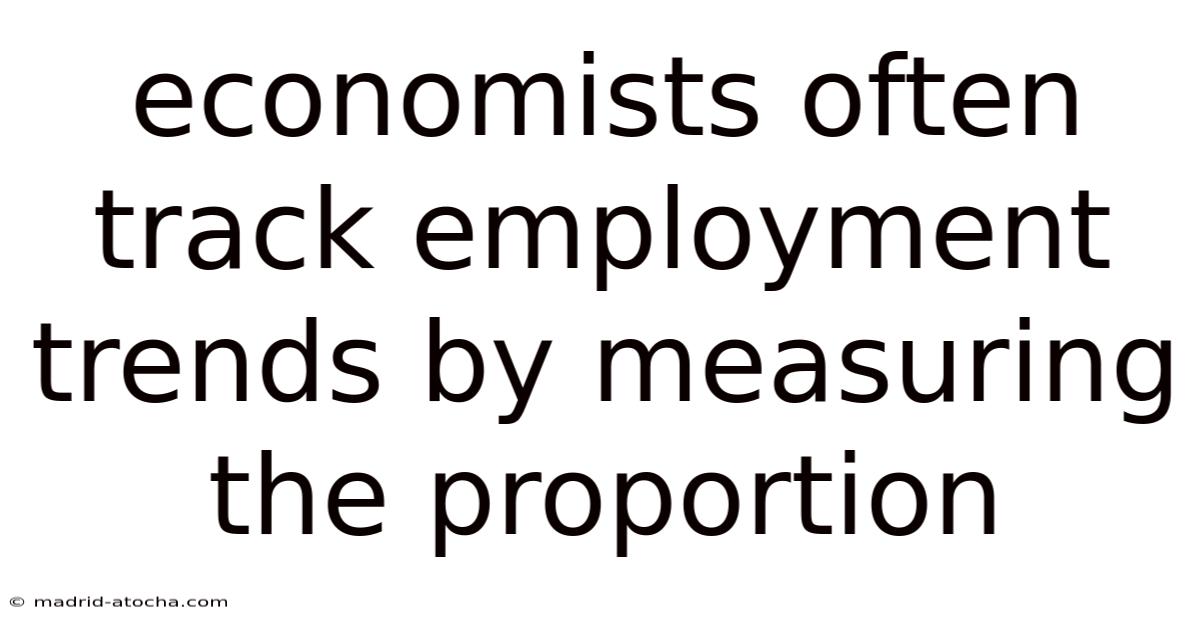 Economists Often Track Employment Trends By Measuring The Proportion