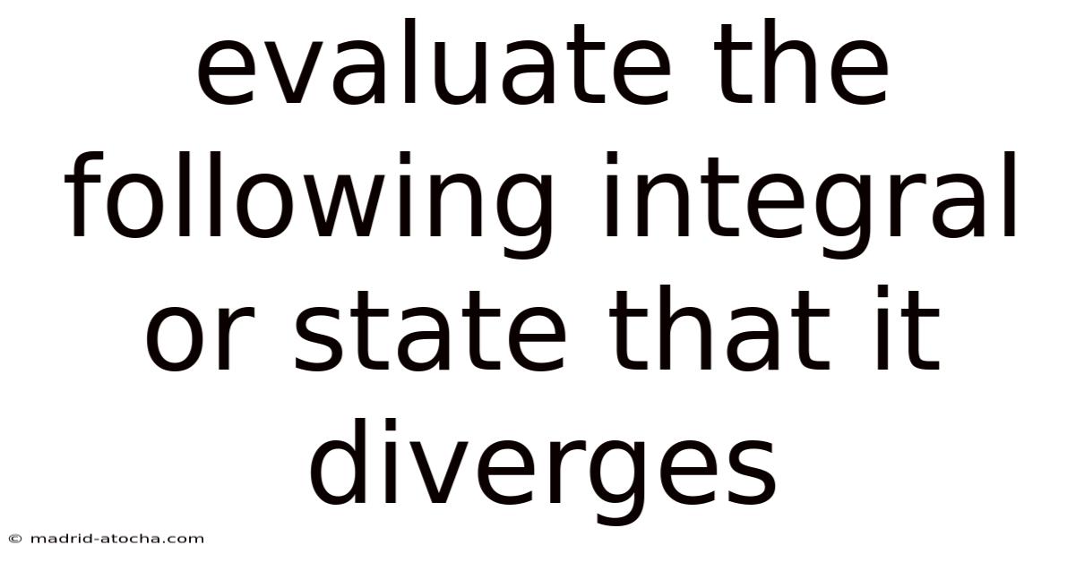 Evaluate The Following Integral Or State That It Diverges