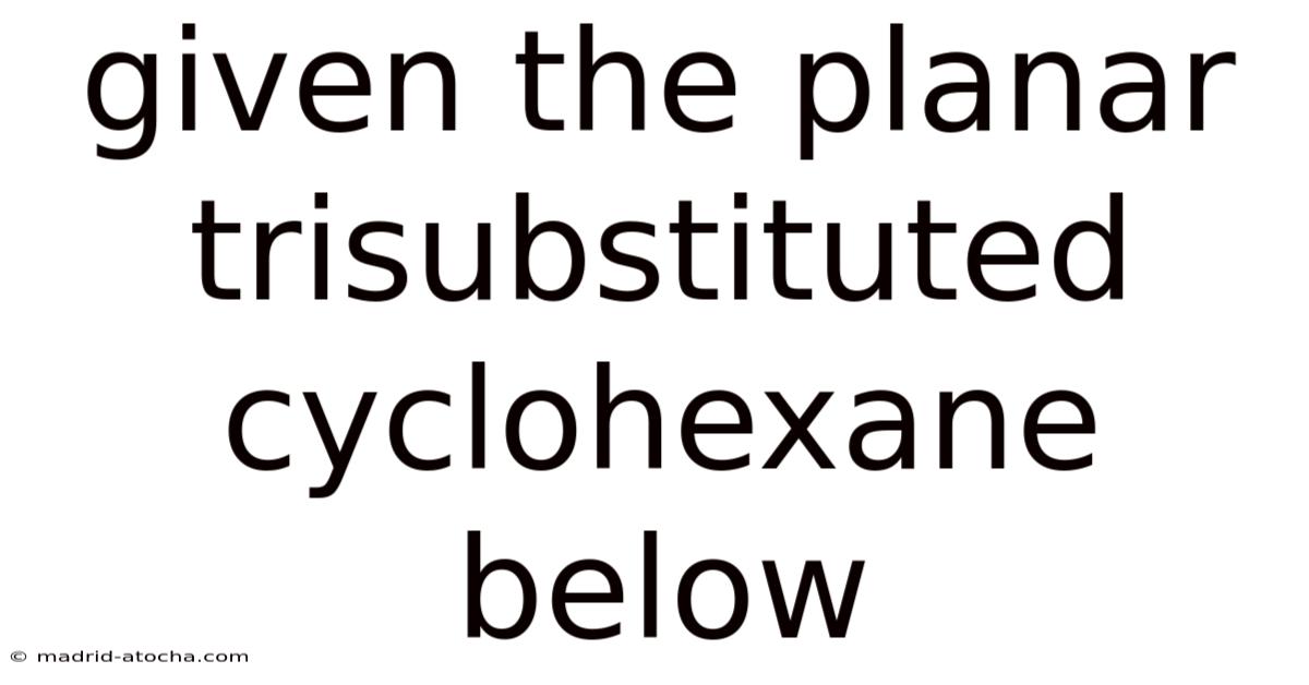 Given The Planar Trisubstituted Cyclohexane Below