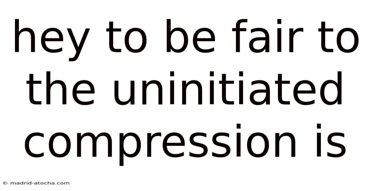 Hey To Be Fair To The Uninitiated Compression Is