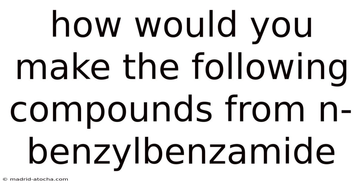 How Would You Make The Following Compounds From N-benzylbenzamide