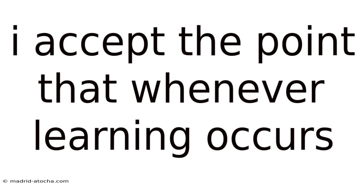 I Accept The Point That Whenever Learning Occurs