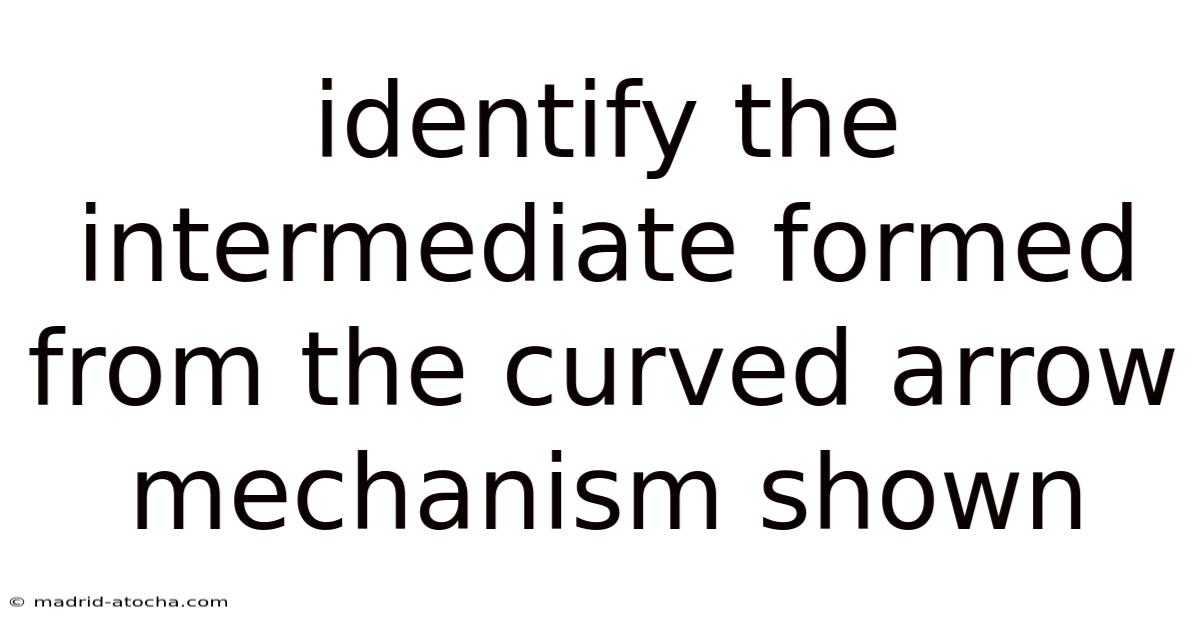 Identify The Intermediate Formed From The Curved Arrow Mechanism Shown