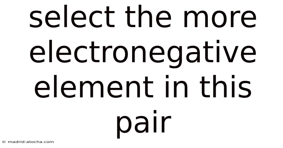 Select The More Electronegative Element In This Pair