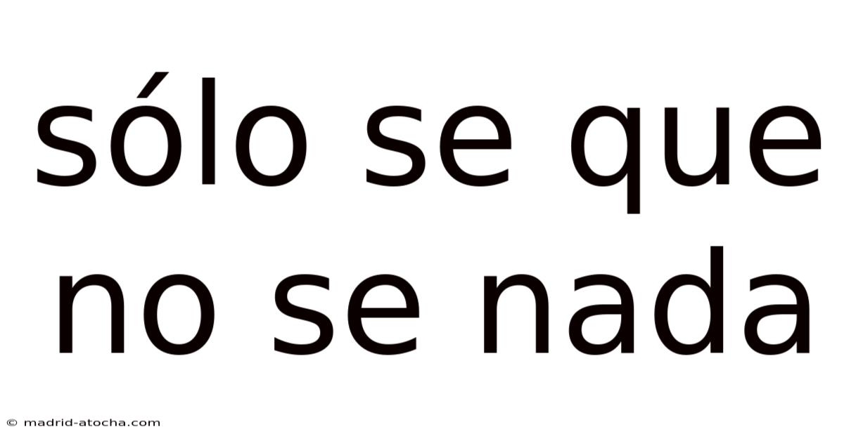 Sólo Se Que No Se Nada