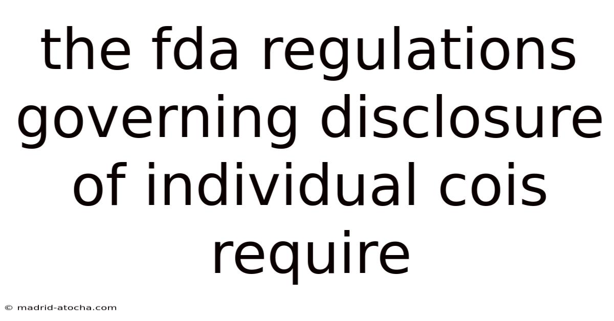 The Fda Regulations Governing Disclosure Of Individual Cois Require