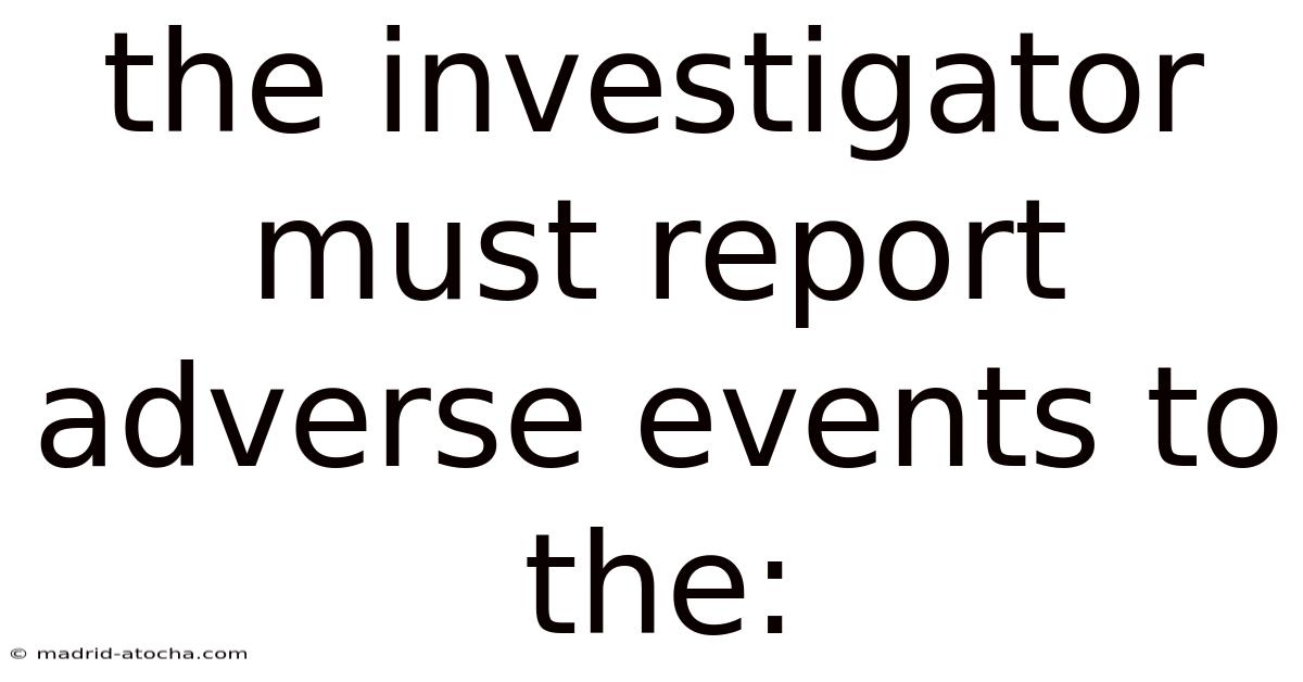 The Investigator Must Report Adverse Events To The: