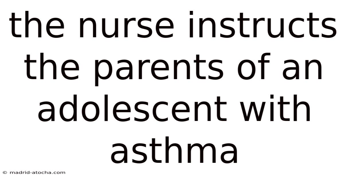 The Nurse Instructs The Parents Of An Adolescent With Asthma