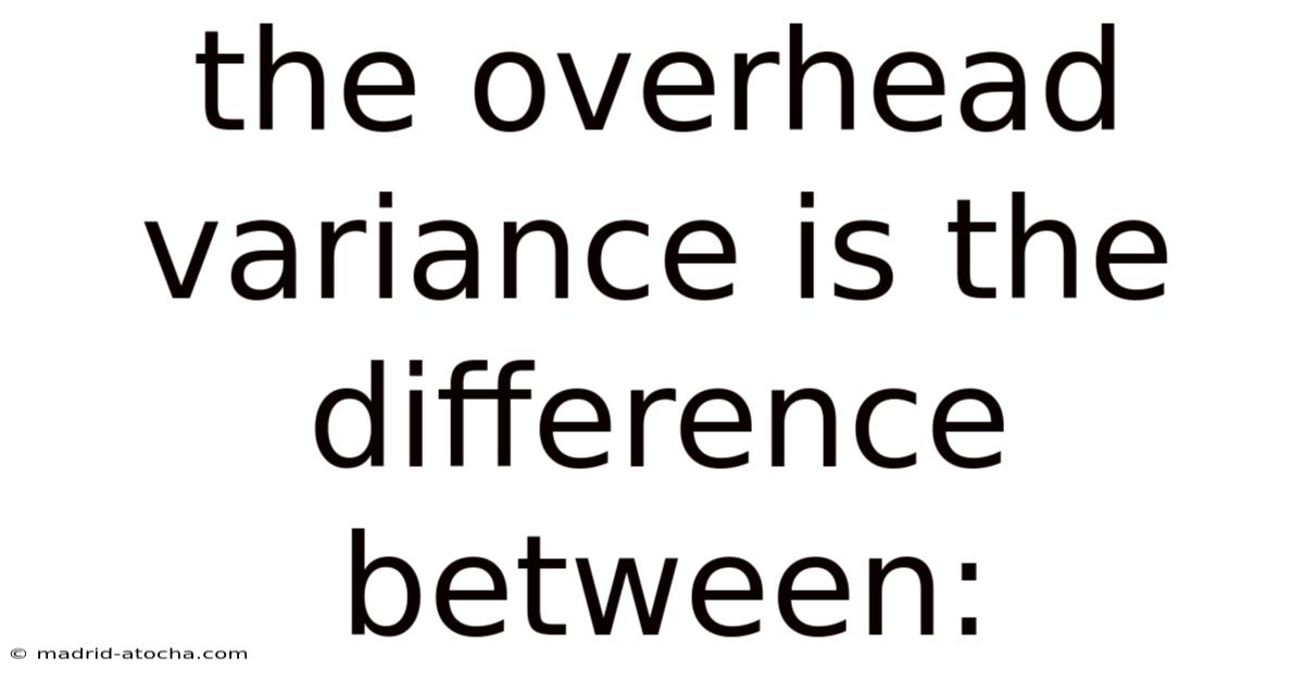 The Overhead Variance Is The Difference Between: