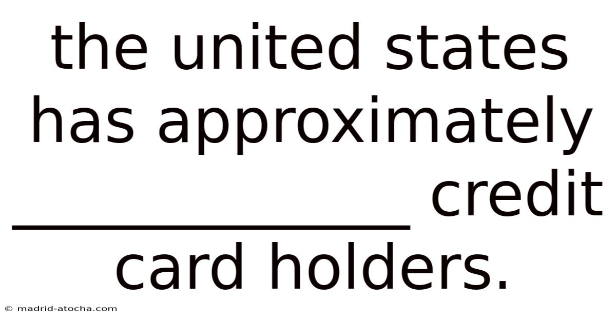 The United States Has Approximately _____________ Credit Card Holders.