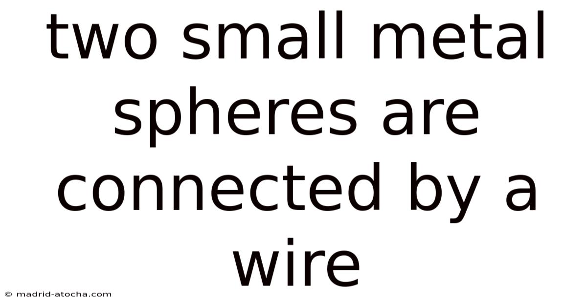 Two Small Metal Spheres Are Connected By A Wire