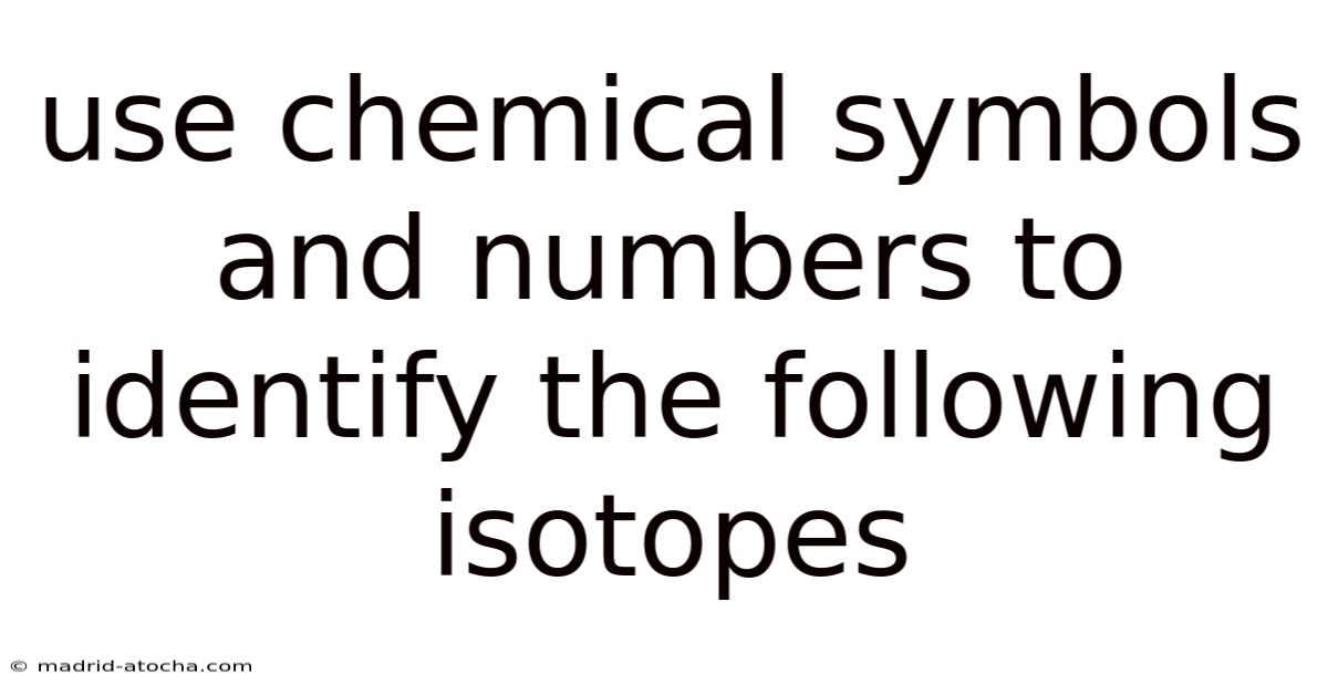 Use Chemical Symbols And Numbers To Identify The Following Isotopes