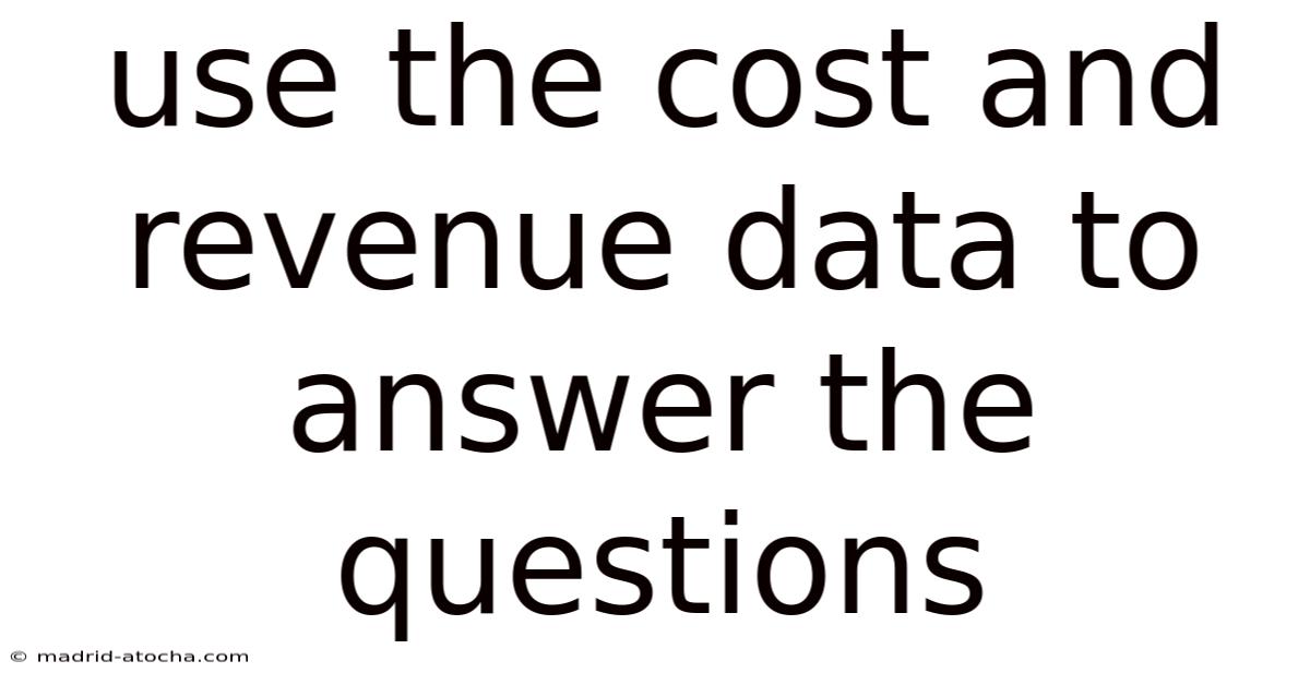 Use The Cost And Revenue Data To Answer The Questions