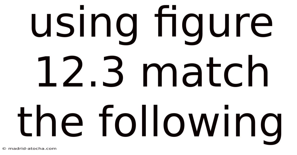 Using Figure 12.3 Match The Following