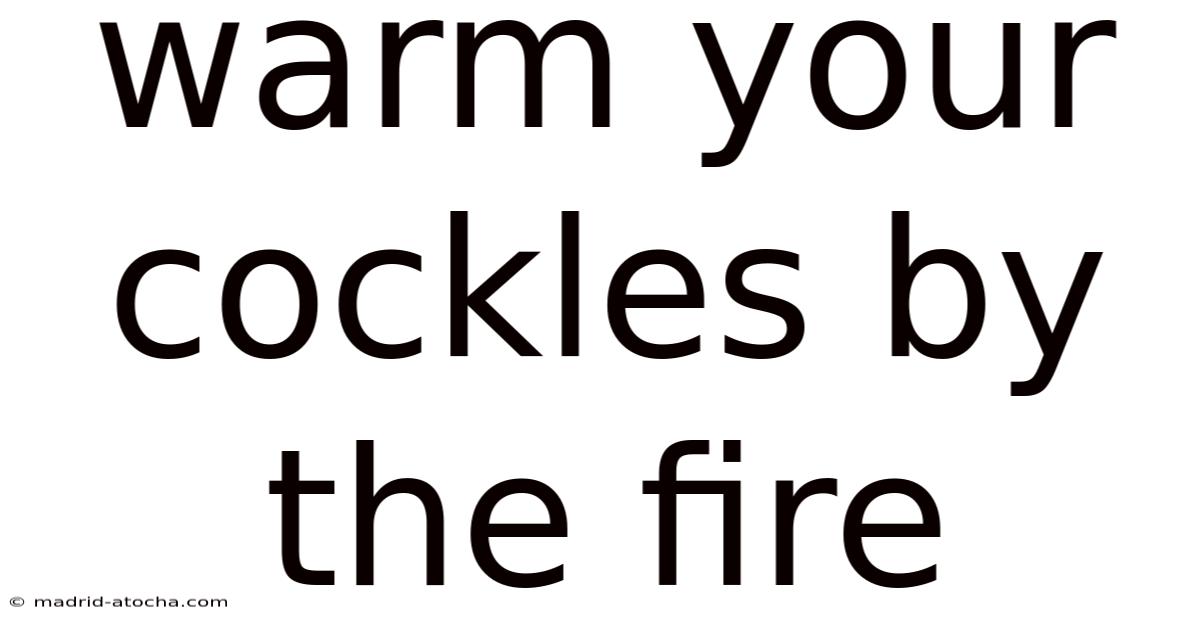 Warm Your Cockles By The Fire