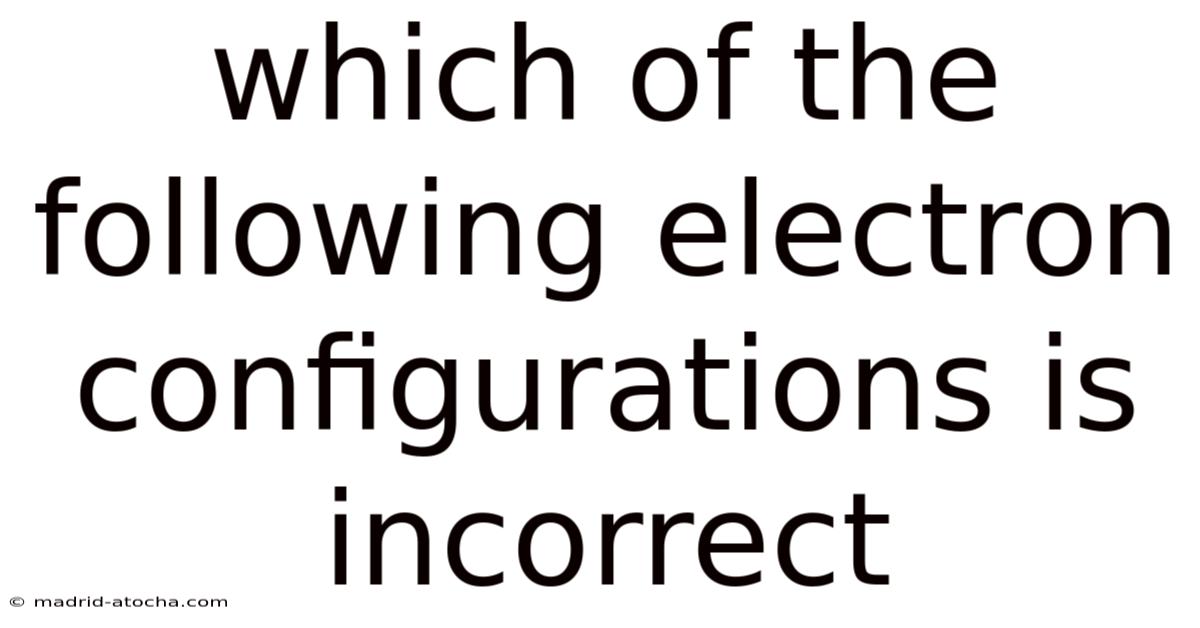 Which Of The Following Electron Configurations Is Incorrect