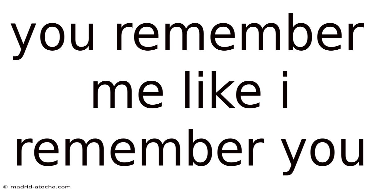 You Remember Me Like I Remember You